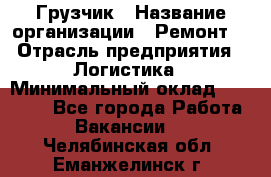 Грузчик › Название организации ­ Ремонт  › Отрасль предприятия ­ Логистика › Минимальный оклад ­ 18 000 - Все города Работа » Вакансии   . Челябинская обл.,Еманжелинск г.